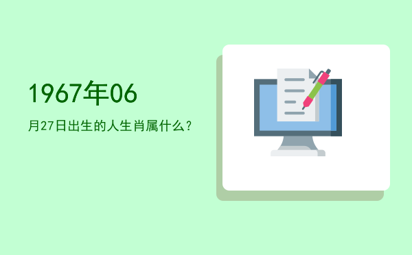 1967年06月27日出生的人生肖属什么?