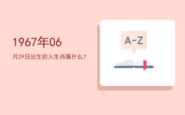 1967年06月29日出生的人生肖属什么?