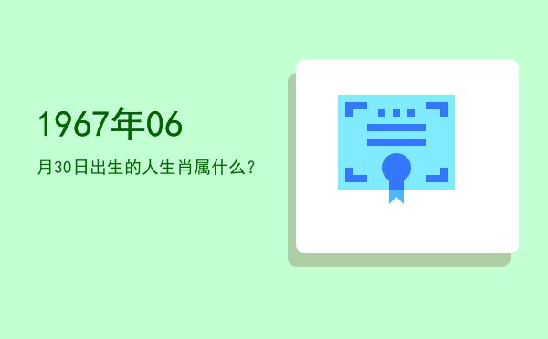 1967年06月30日出生的人生肖属什么?