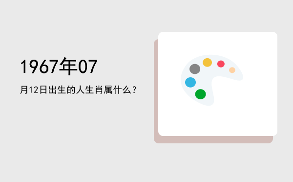 1967年07月12日出生的人生肖属什么?