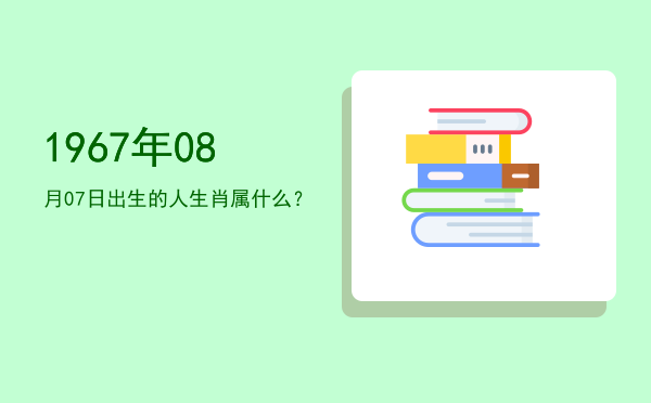 1967年08月07日出生的人生肖属什么?