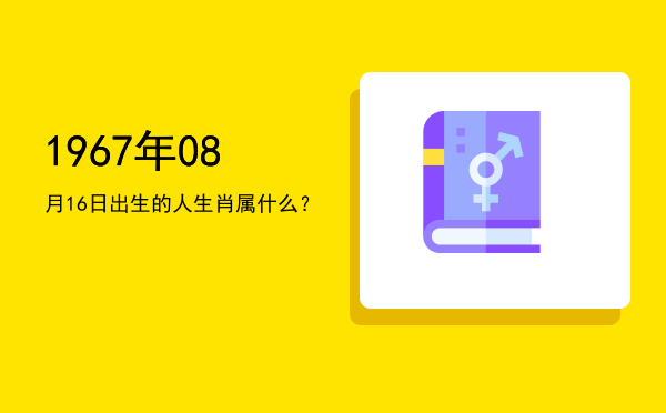 1967年08月16日出生的人生肖属什么?