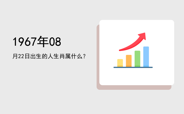 1967年08月22日出生的人生肖属什么?