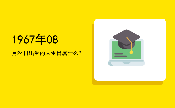 1967年08月24日出生的人生肖属什么?