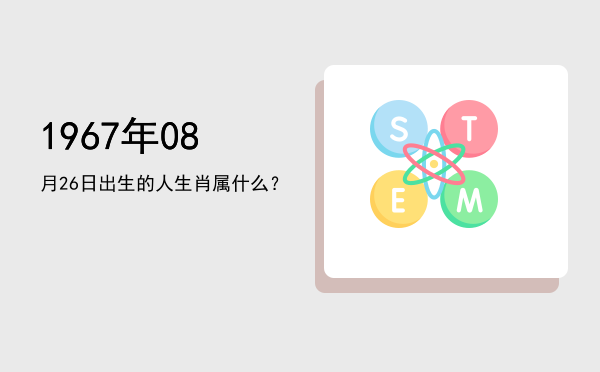 1967年08月26日出生的人生肖属什么?