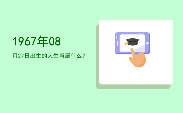1967年08月27日出生的人生肖属什么?