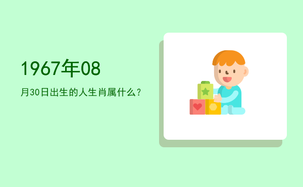 1967年08月30日出生的人生肖属什么?