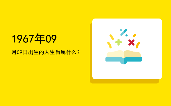 1967年09月09日出生的人生肖属什么?