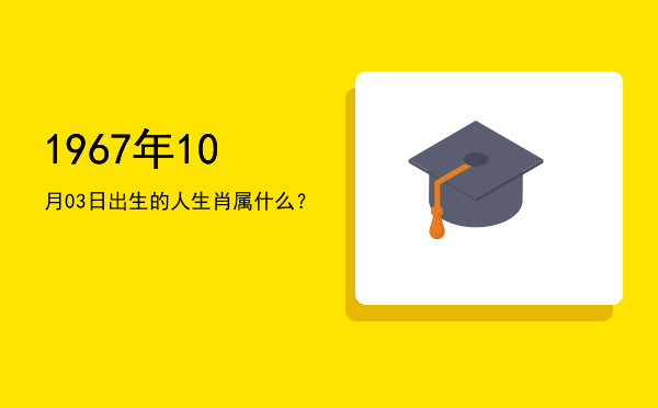 1967年10月03日出生的人生肖属什么?