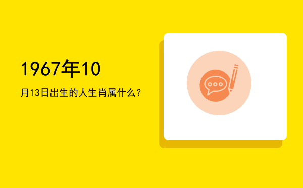 1967年10月13日出生的人生肖属什么?