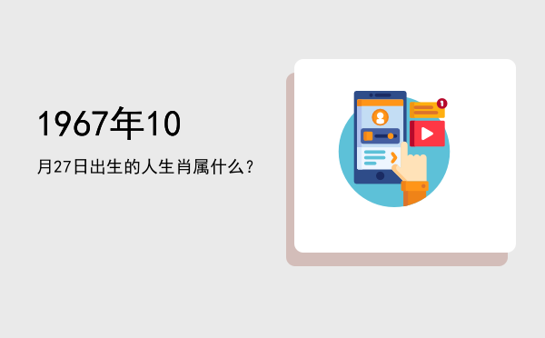 1967年10月27日出生的人生肖属什么?