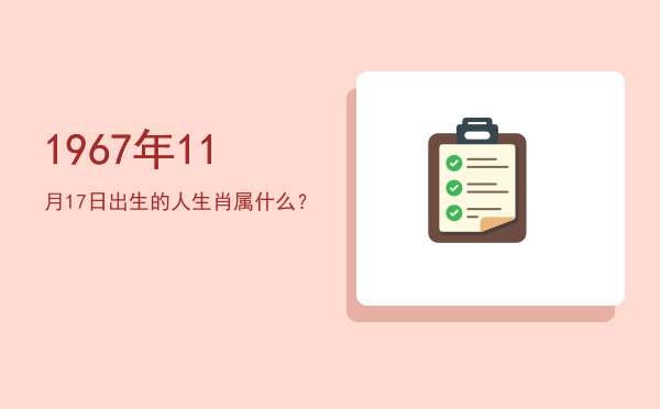 1967年11月17日出生的人生肖属什么?