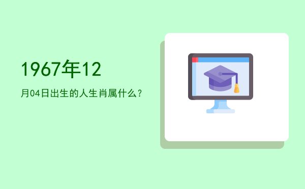 1967年12月04日出生的人生肖属什么?