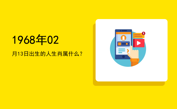 1968年02月13日出生的人生肖属什么?