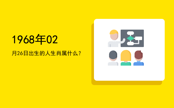 1968年02月26日出生的人生肖属什么?