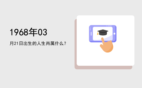 1968年03月21日出生的人生肖属什么?