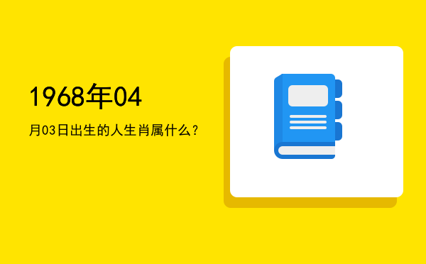 1968年04月03日出生的人生肖属什么?