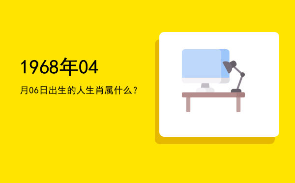 1968年04月06日出生的人生肖属什么?
