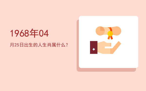1968年04月25日出生的人生肖属什么?