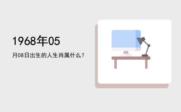 1968年05月08日出生的人生肖属什么?