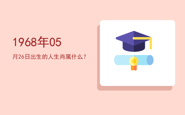 1968年05月26日出生的人生肖属什么?