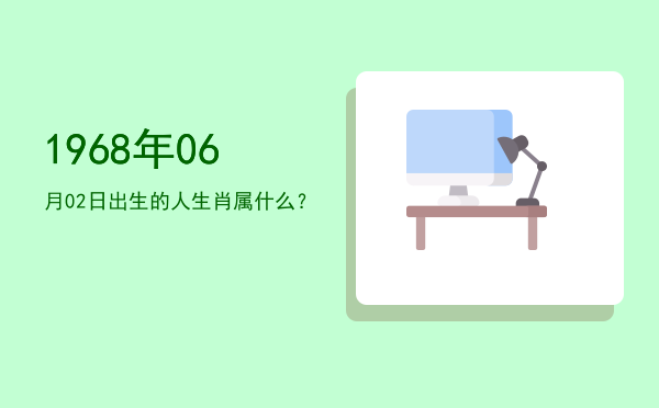 1968年06月02日出生的人生肖属什么?