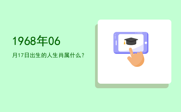 1968年06月17日出生的人生肖属什么?