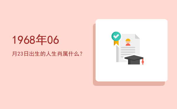 1968年06月23日出生的人生肖属什么?