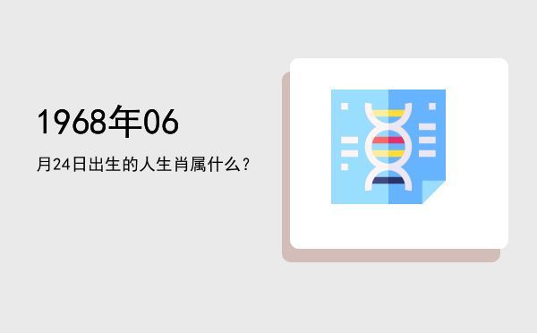 1968年06月24日出生的人生肖属什么?