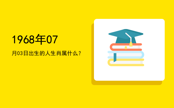 1968年07月03日出生的人生肖属什么?