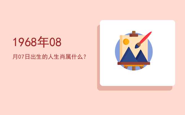 1968年08月07日出生的人生肖属什么?