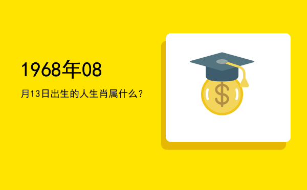 1968年08月13日出生的人生肖属什么?