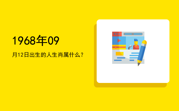 1968年09月12日出生的人生肖属什么?