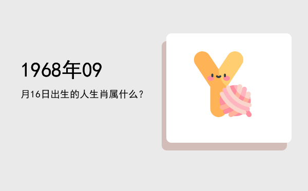 1968年09月16日出生的人生肖属什么?