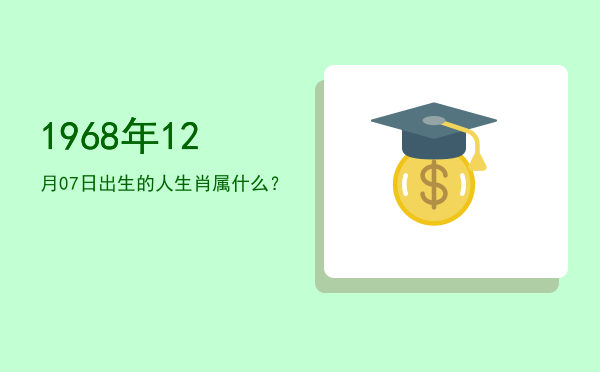 1968年12月07日出生的人生肖属什么?