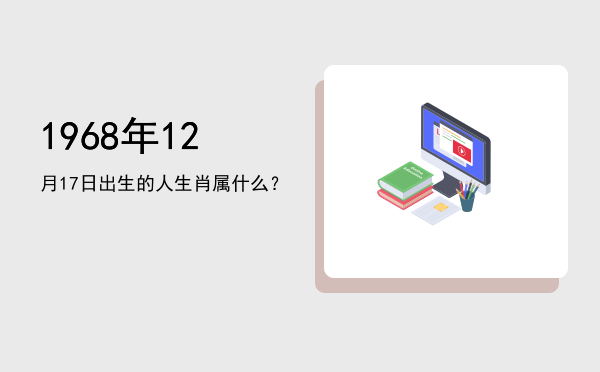 1968年12月17日出生的人生肖属什么?