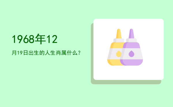 1968年12月19日出生的人生肖属什么?