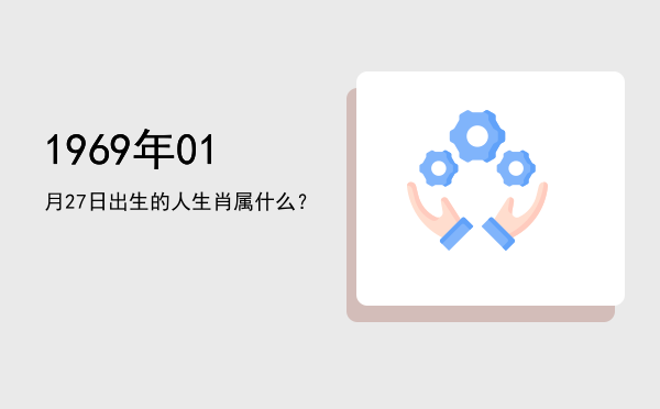 1969年01月27日出生的人生肖属什么?