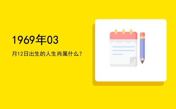 1969年03月12日出生的人生肖属什么?