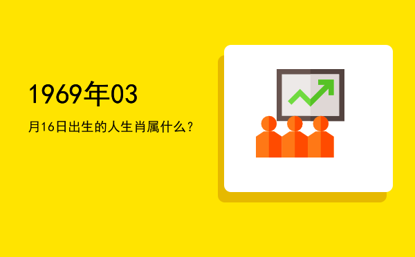 1969年03月16日出生的人生肖属什么?