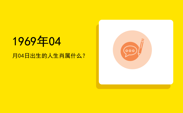 1969年04月04日出生的人生肖属什么?