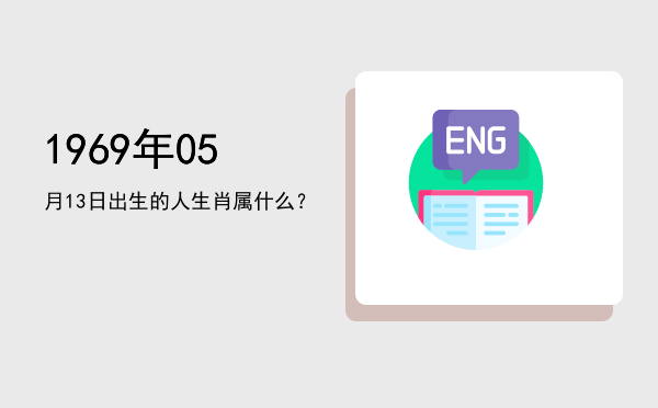 1969年05月13日出生的人生肖属什么?