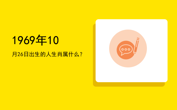 1969年10月26日出生的人生肖属什么?