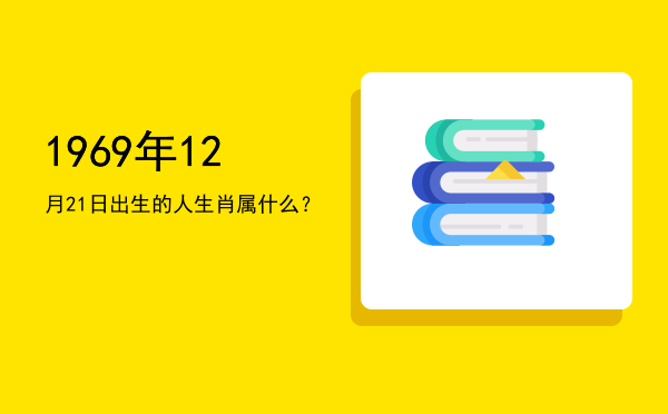 1969年12月21日出生的人生肖属什么?