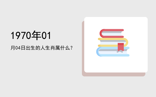 1970年01月04日出生的人生肖属什么?
