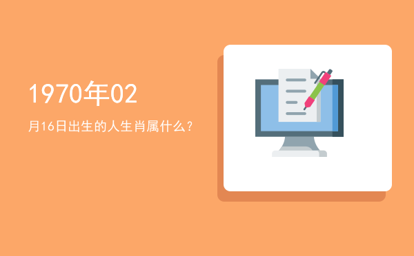 1970年02月16日出生的人生肖属什么?