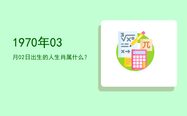 1970年03月02日出生的人生肖属什么?