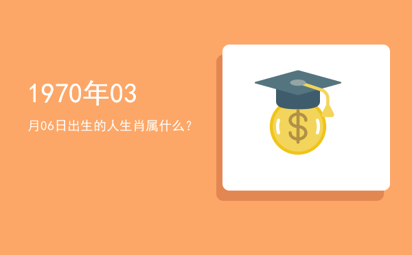 1970年03月06日出生的人生肖属什么?