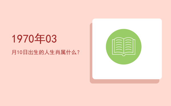 1970年03月10日出生的人生肖属什么?