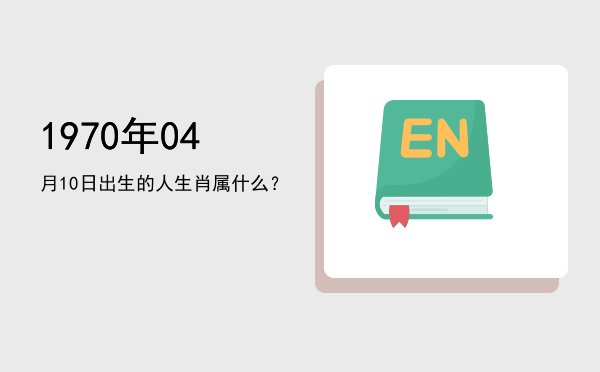 1970年04月10日出生的人生肖属什么?